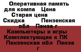 Оперативная память для компа › Цена ­ 1 000 › Старая цена ­ 2 000 › Скидка ­ 50 - Пензенская обл., Пенза г. Компьютеры и игры » Комплектующие к ПК   . Пензенская обл.,Пенза г.